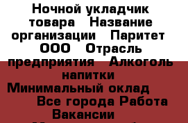 Ночной укладчик товара › Название организации ­ Паритет, ООО › Отрасль предприятия ­ Алкоголь, напитки › Минимальный оклад ­ 26 000 - Все города Работа » Вакансии   . Московская обл.,Бронницы г.